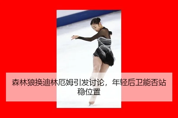 森林狼换迪林厄姆引发讨论，年轻后卫能否站稳位置